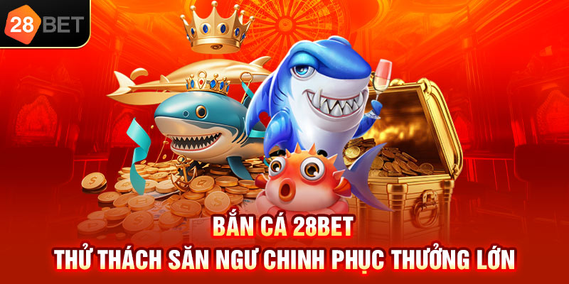 Bắn cá 28bet thử thách săn ngư chinh phục thưởng lớn
