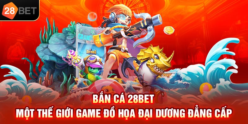 Bắn cá 28bet – Một thế giới game đồ họa đại dương đẳng cấp