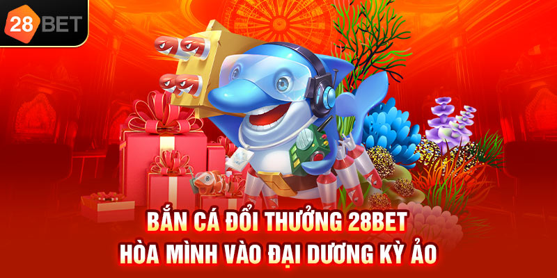 Bắn cá đổi thưởng 28bet hoà mình vào đại dương kì ảo