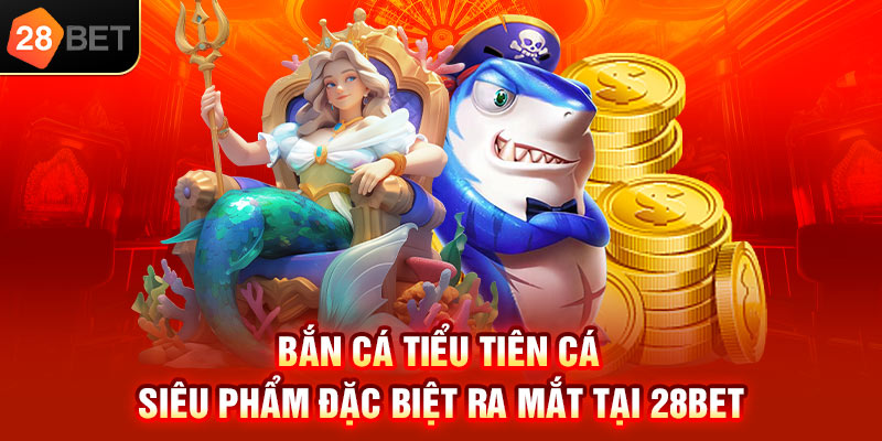 Bắn cá tiểu tiên cá siêu phẩm đặc biệt ra mắt tại 28bet