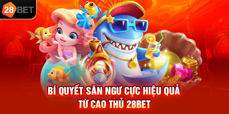 Bí quyết săn ngư cực hiệu quả từ cao thủ 28bet