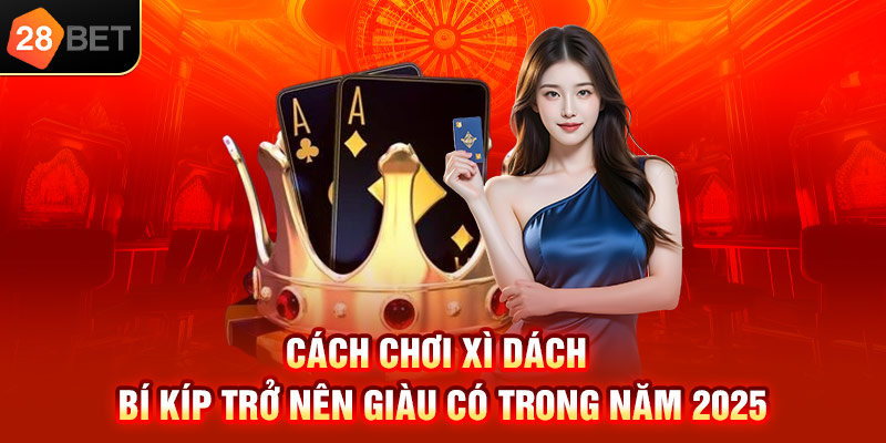 Cách chơi xì dách bí kíp trở nên giàu có trong năm 2025