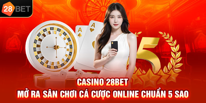 Casino 28bet mở ra sân chơi cá cược online chuẩn 5 sao