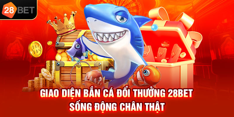 Giao diện bắn cá đổi thưởng 28bet sống động chân thật