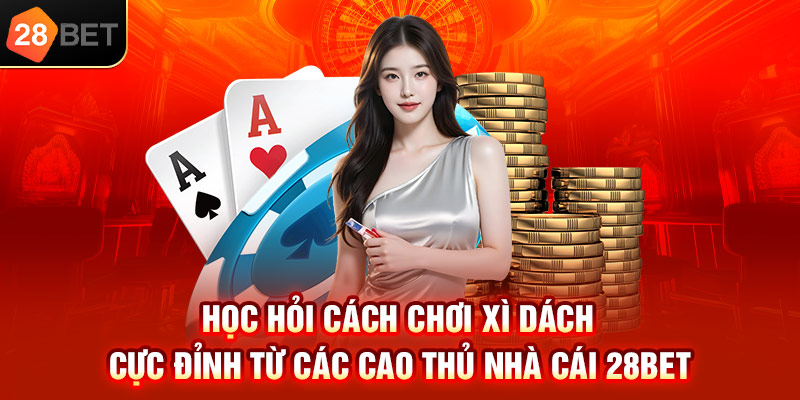Học hỏi cách chơi xì dách cực đỉnh từ các cao thủ nhà cái 28bet