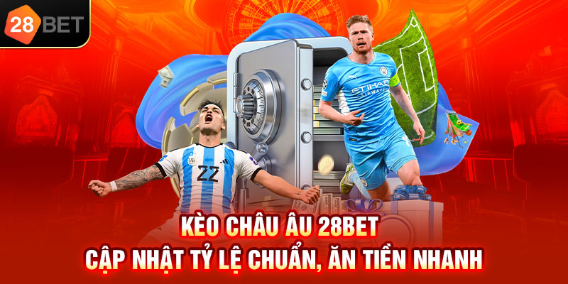 Kèo Châu Âu 28bet cập nhật tỉ lệ chuẩn ăn tiền nhanh