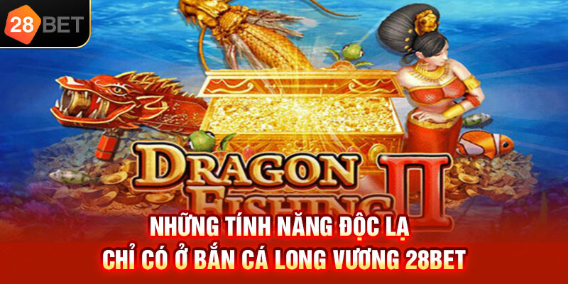 Những tính năng độc lạ chỉ có ở bắn cá Long Vương 28bet