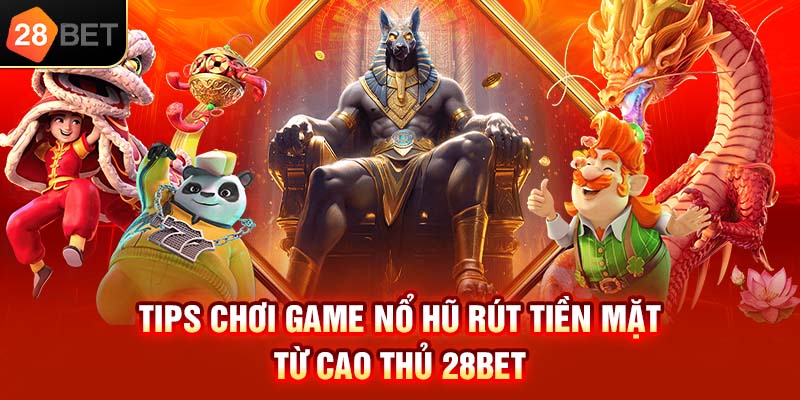 Tips chơi game nổ hũ rút tiền mặt từ cao thủ 28bet
